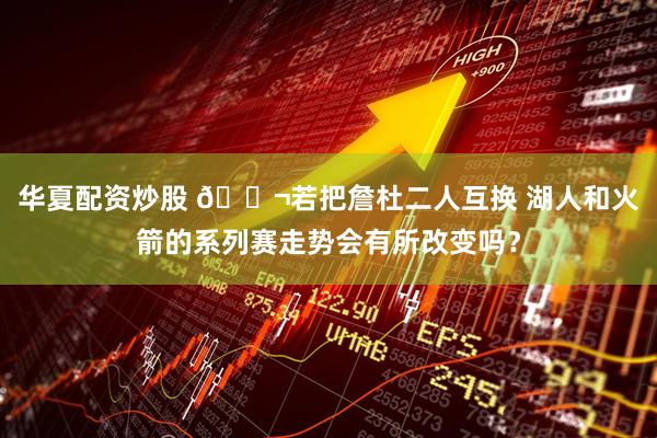 华夏配资炒股 💬若把詹杜二人互换 湖人和火箭的系列赛走势会有所改变吗？