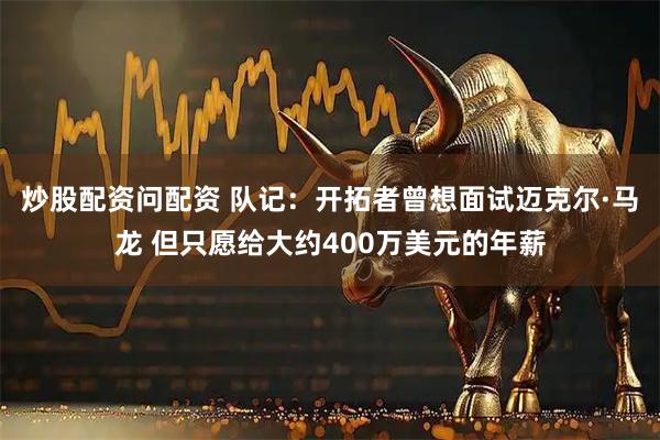 炒股配资问配资 队记：开拓者曾想面试迈克尔·马龙 但只愿给大约400万美元的年薪