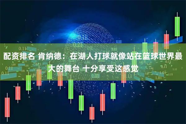 配资排名 肯纳德：在湖人打球就像站在篮球世界最大的舞台 十分享受这感觉