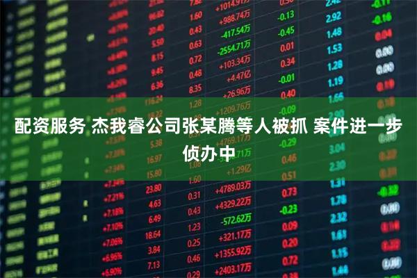 配资服务 杰我睿公司张某腾等人被抓 案件进一步侦办中