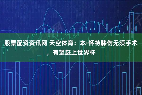 股票配资资讯网 天空体育：本·怀特膝伤无须手术，有望赶上世界杯