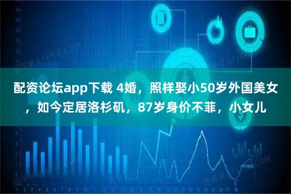 配资论坛app下载 4婚，照样娶小50岁外国美女，如今定居洛杉矶，87岁身价不菲，小女儿