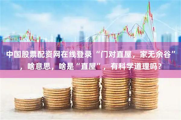 中国股票配资网在线登录 “门对直屋，家无余谷”，啥意思，啥是“直屋”，有科学道理吗？