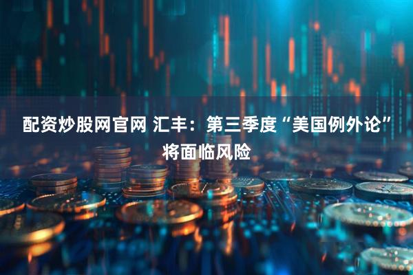 配资炒股网官网 汇丰：第三季度“美国例外论”将面临风险