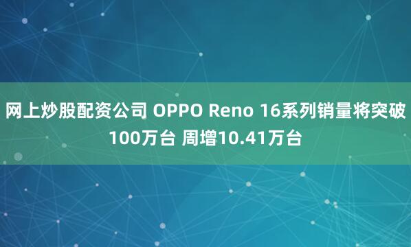 网上炒股配资公司 OPPO Reno 16系列销量将突破100万台 周增10.41万台