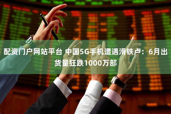 配资门户网站平台 中国5G手机遭遇滑铁卢：6月出货量狂跌1000万部
