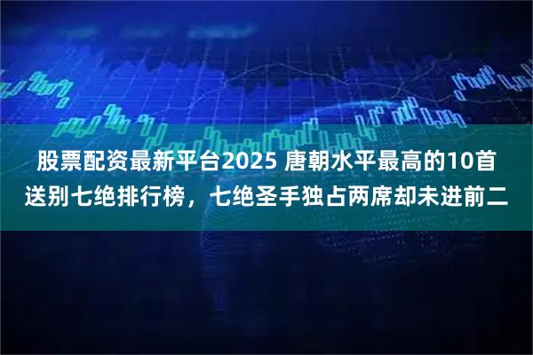 股票配资最新平台2025 唐朝水平最高的10首送别七绝排行榜，七绝圣手独占两席却未进前二