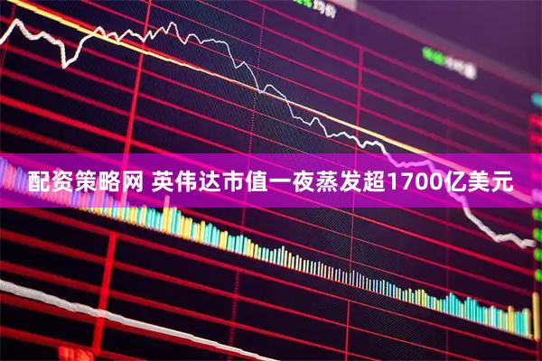 配资策略网 英伟达市值一夜蒸发超1700亿美元
