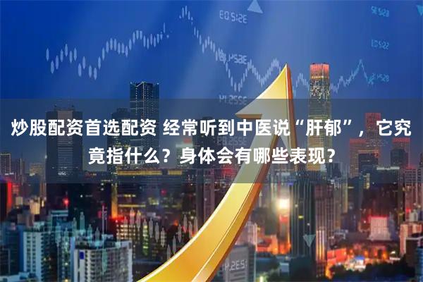 炒股配资首选配资 经常听到中医说“肝郁”，它究竟指什么？身体会有哪些表现？