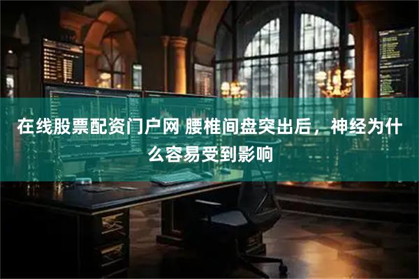 在线股票配资门户网 腰椎间盘突出后，神经为什么容易受到影响