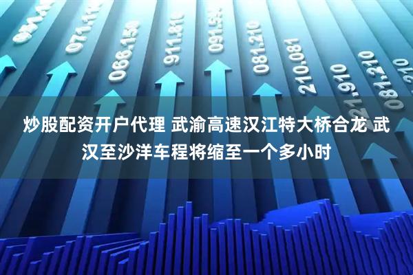 炒股配资开户代理 武渝高速汉江特大桥合龙 武汉至沙洋车程将缩至一个多小时
