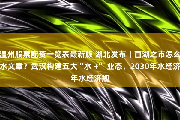 温州股票配资一览表最新版 湖北发布丨百湖之市怎么做水文章？武汉构建五大“水 +” 业态，2030年水经济规