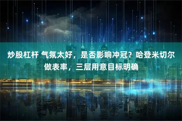 炒股杠杆 气氛太好，是否影响冲冠？哈登米切尔做表率，三层用意目标明确
