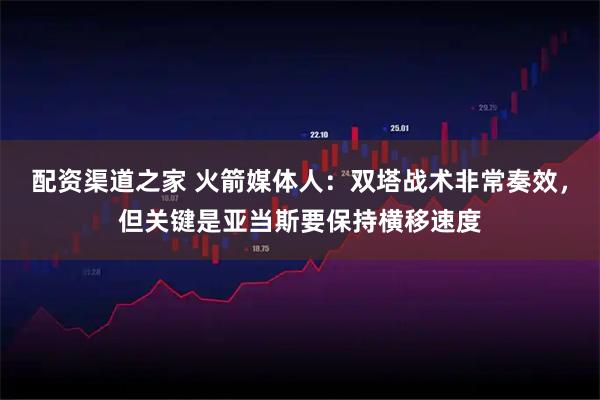 配资渠道之家 火箭媒体人：双塔战术非常奏效，但关键是亚当斯要保持横移速度
