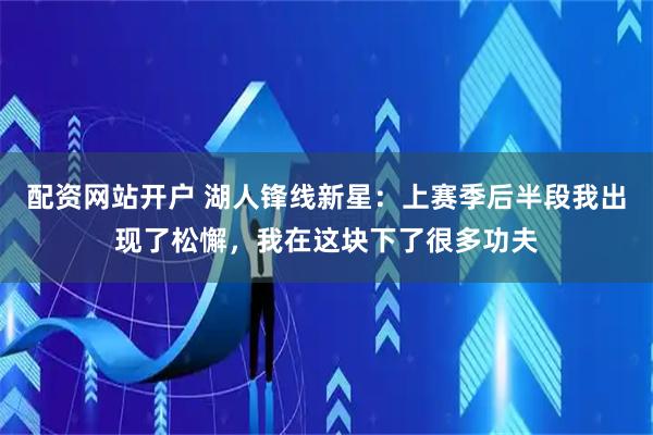 配资网站开户 湖人锋线新星：上赛季后半段我出现了松懈，我在这块下了很多功夫